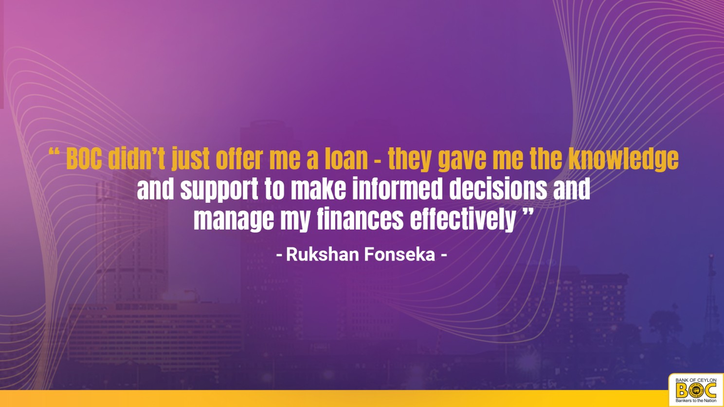 BOC didn’t just offer me a loan; they gave me the knowledge and support to make informed decisions and manage my finances effectively,