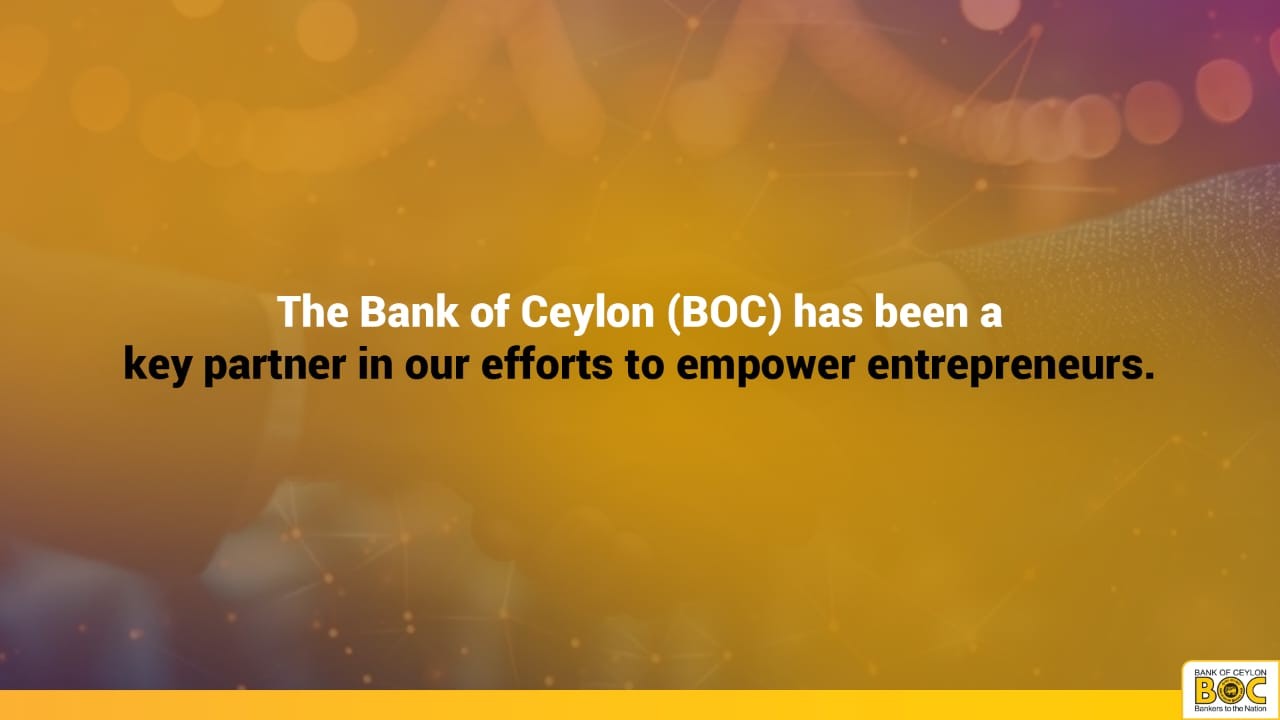 The Bank of Ceylon (BOC) has been a key partner in our efforts to empower entrepreneurs.