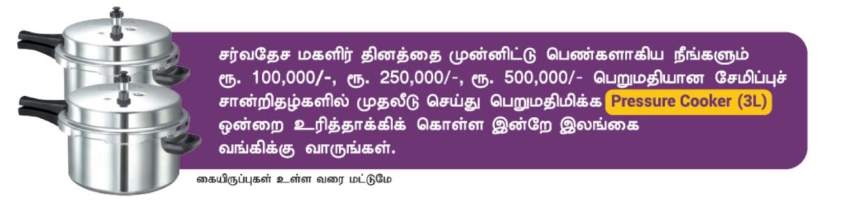 Visit Bank of Ceylon and receive a Pressure Cooker (3L) in commemoration of International Women's Day, when you invest in savings certificates valued at Rs. 100,000/-, Rs. 250,000/- and Rs. 500,000/-. Valid until stocks last