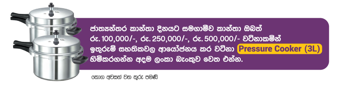Visit Bank of Ceylon and receive a Pressure Cooker (3L) in commemoration of International Women's Day, when you invest in savings certificates valued at Rs. 100,000/-, Rs. 250,000/- and Rs. 500,000/-.  Valid until stocks last