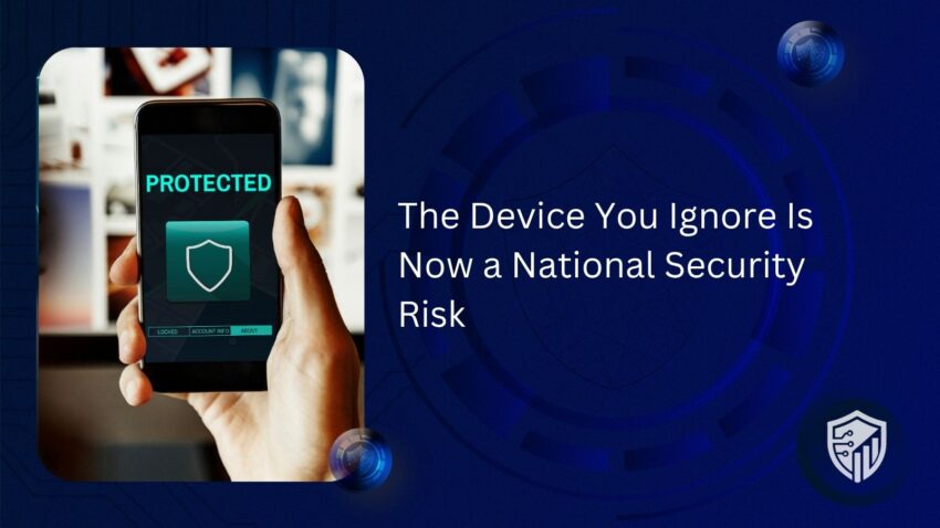 The Device You Ignore Is Now a National Security Risk