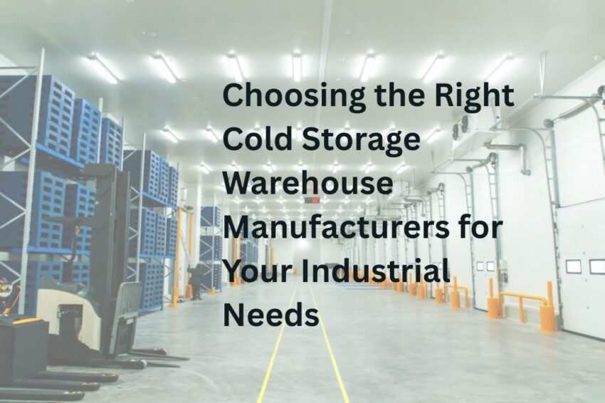 Choosing the Right Cold Storage Warehouse Manufacturers for Your Industrial Needs