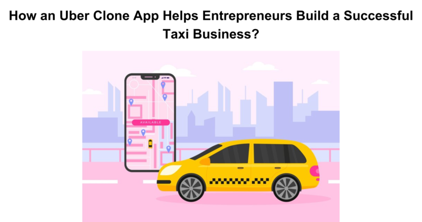 How an Uber Clone App Helps Entrepreneurs Build a Successful Taxi Business
